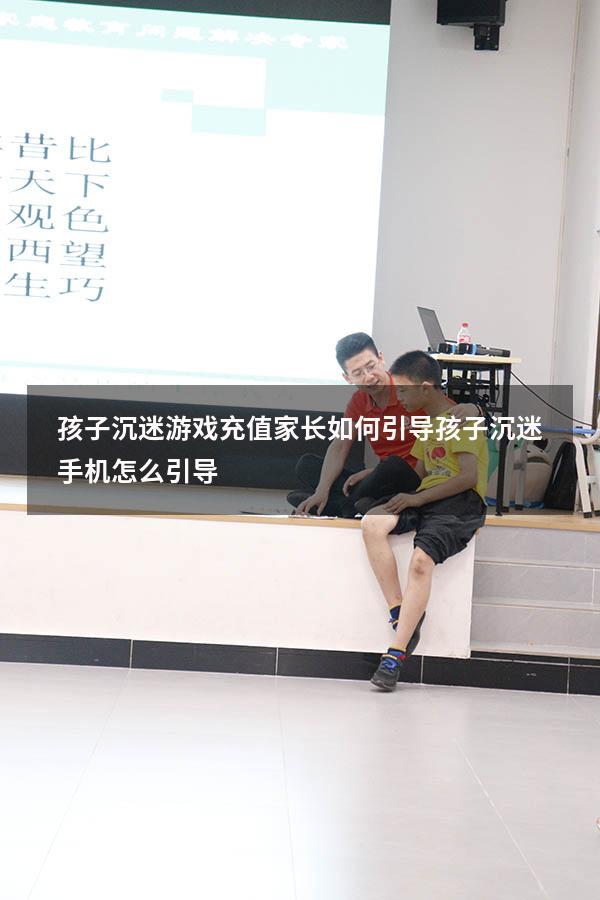 孩子沉迷游戏充值家长如何引导（孩子沉迷手机怎么引导）