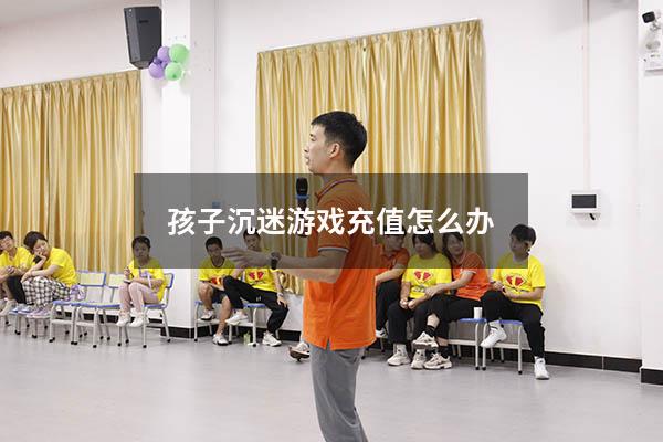 孩子沉迷游戏充值怎么办