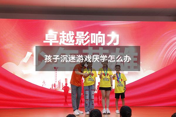 孩子沉迷游戏厌学怎么办