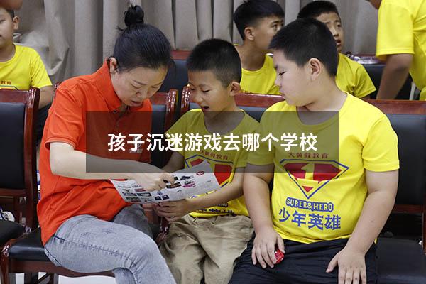 孩子沉迷游戏去哪个学校