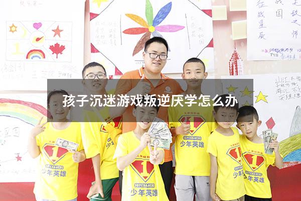 孩子沉迷游戏叛逆厌学怎么办868