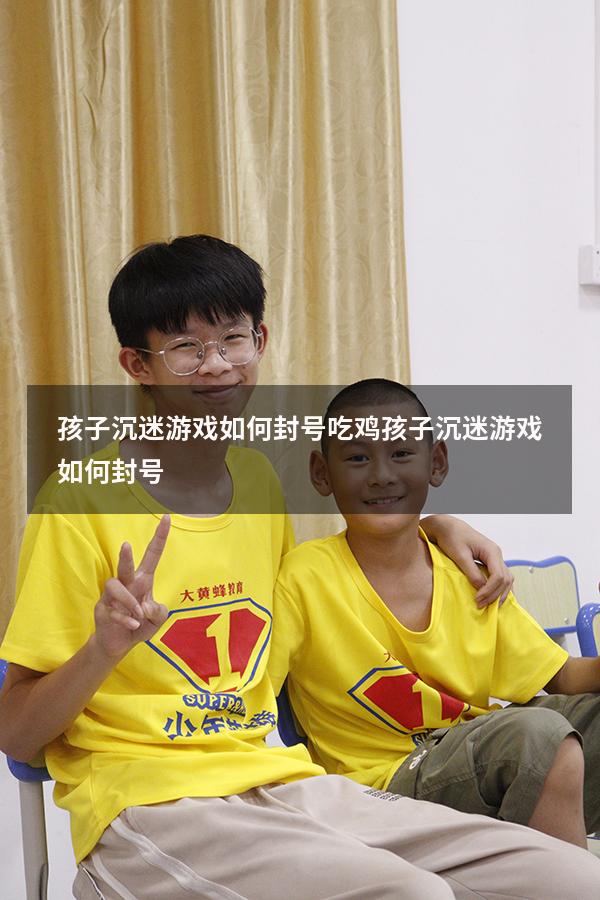 孩子沉迷游戏如何封号吃鸡（孩子沉迷游戏如何封号）