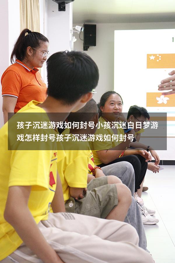孩子沉迷游戏如何封号小孩沉迷白日梦游戏怎样封号（孩子沉迷游戏如何封号）