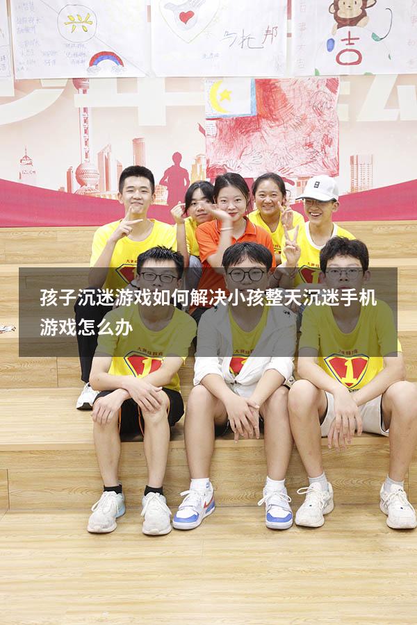 孩子沉迷游戏如何解决（小孩整天沉迷手机游戏怎么办）
