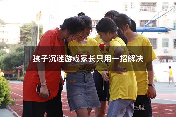 孩子沉迷游戏家长只用一招解决
