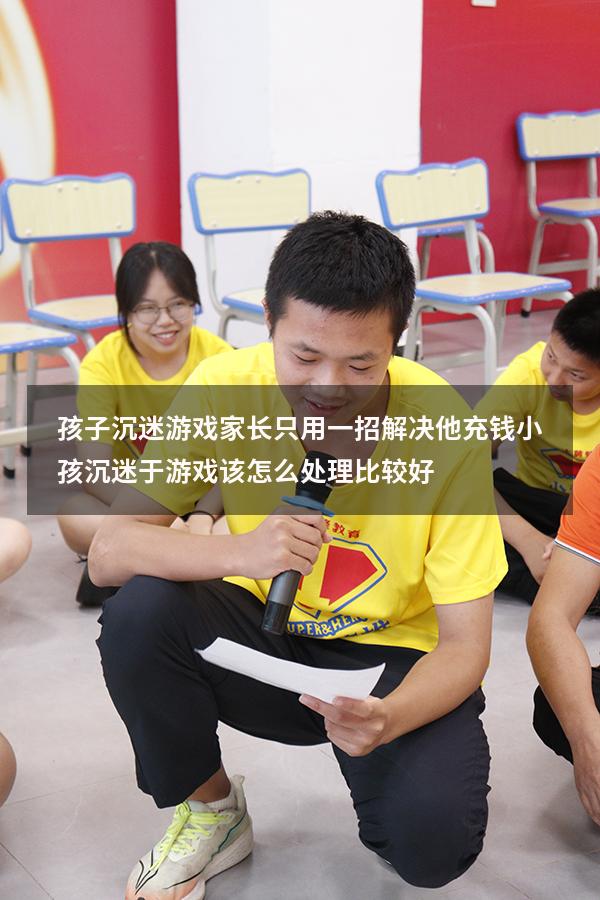 孩子沉迷游戏家长只用一招解决他充钱（小孩沉迷于游戏该怎么处理比较好）