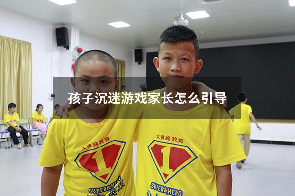 孩子沉迷游戏家长怎么引导