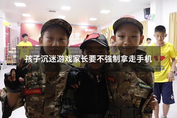 孩子沉迷游戏家长要不强制拿走手机