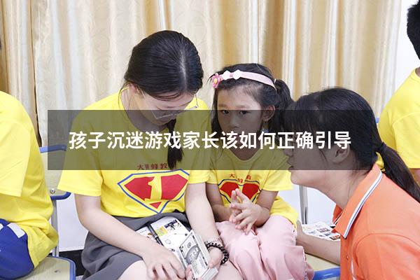 孩子沉迷游戏家长该如何正确引导