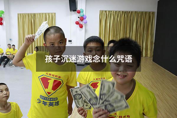 孩子沉迷游戏念什么咒语