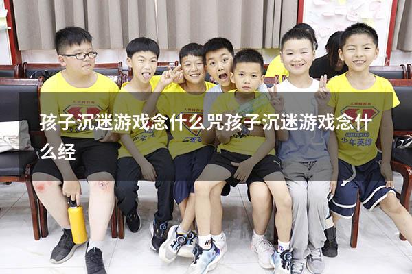 孩子沉迷游戏念什么咒（孩子沉迷游戏念什么经）