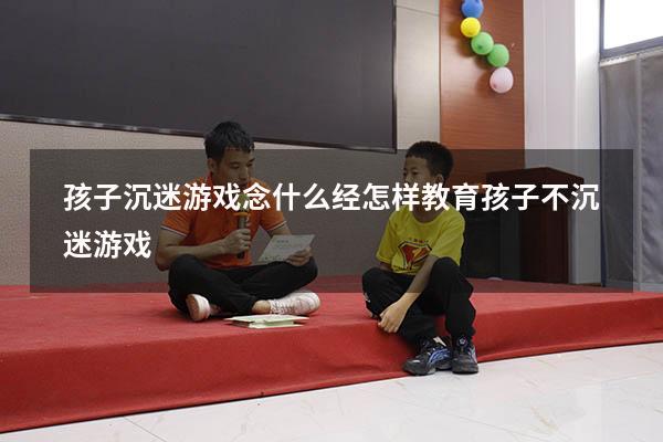孩子沉迷游戏念什么经（怎样教育孩子不沉迷游戏）