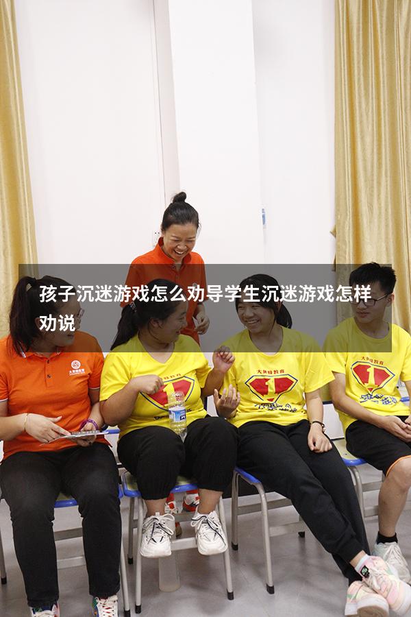 孩子沉迷游戏怎么劝导（学生沉迷游戏怎样劝说）