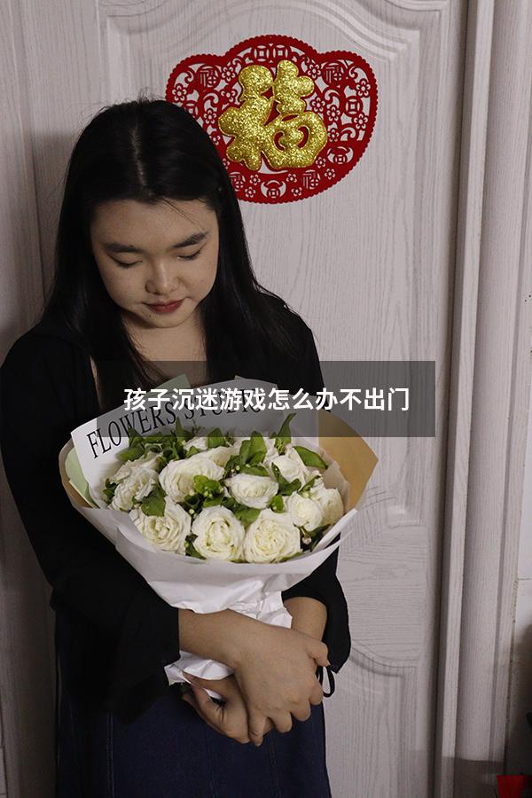 孩子沉迷游戏怎么办不出门
