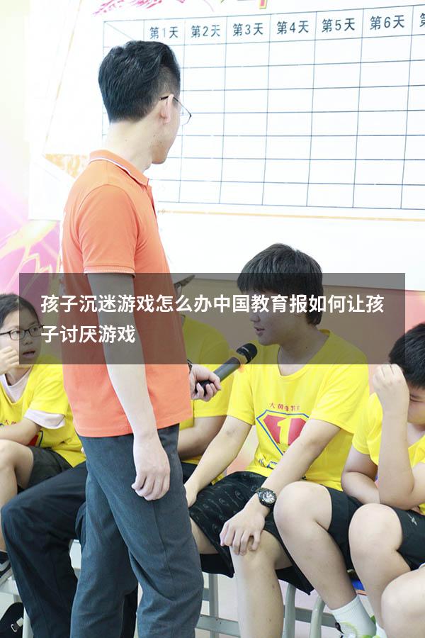 孩子沉迷游戏怎么办中国教育报（如何让孩子讨厌游戏）
