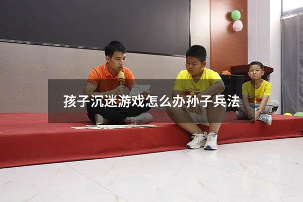 孩子沉迷游戏怎么办孙子兵法