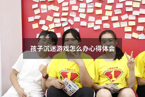 孩子沉迷游戏怎么办心得体会