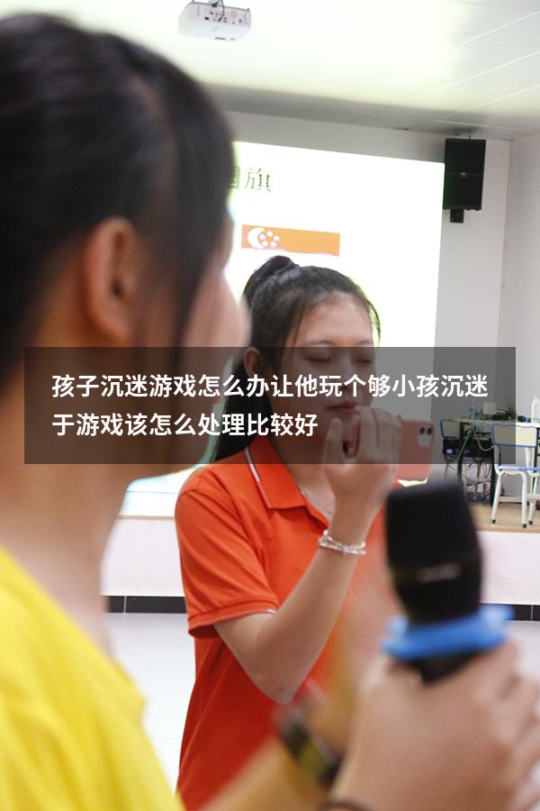 孩子沉迷游戏怎么办让他玩个够（小孩沉迷于游戏该怎么处理比较好）