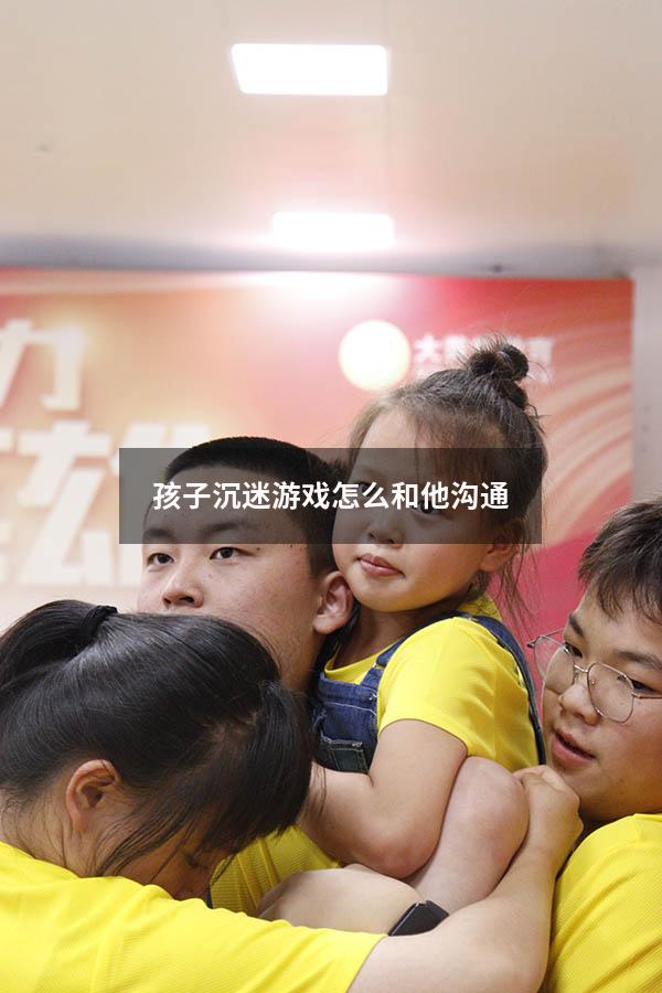 孩子沉迷游戏怎么和他沟通