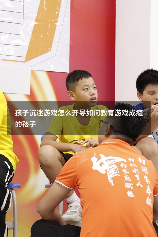 孩子沉迷游戏怎么开导（如何教育游戏成瘾的孩子）