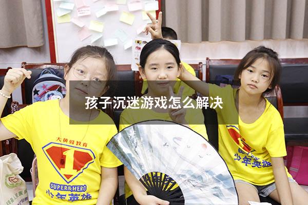孩子沉迷游戏怎么解决