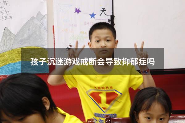 孩子沉迷游戏戒断会导致抑郁症吗
