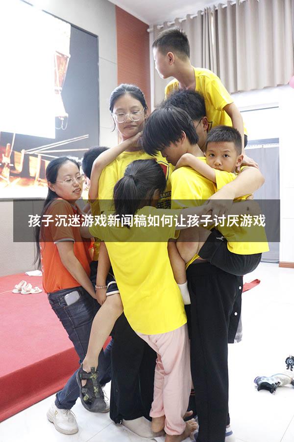 孩子沉迷游戏新闻稿（如何让孩子讨厌游戏）