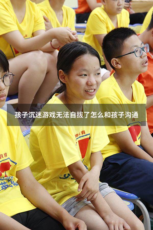 孩子沉迷游戏无法自拔了怎么和孩子沟通