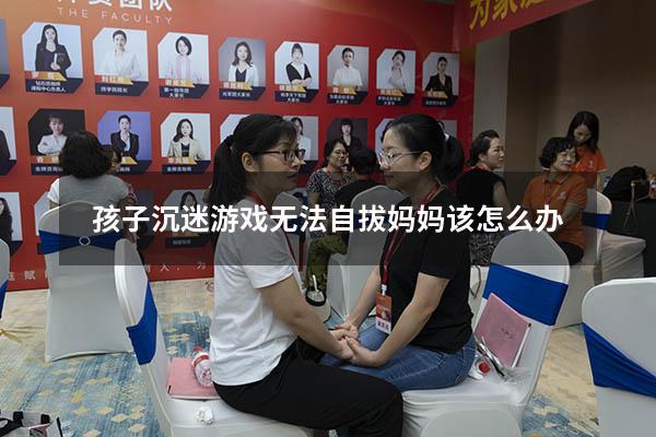 孩子沉迷游戏无法自拔妈妈该怎么办
