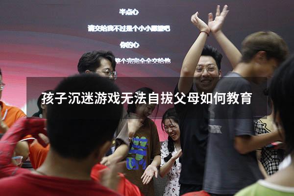 孩子沉迷游戏无法自拔父母如何教育