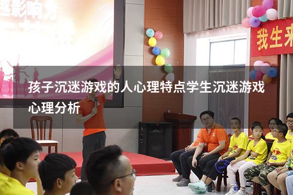孩子沉迷游戏的人心理特点（学生沉迷游戏心理分析）