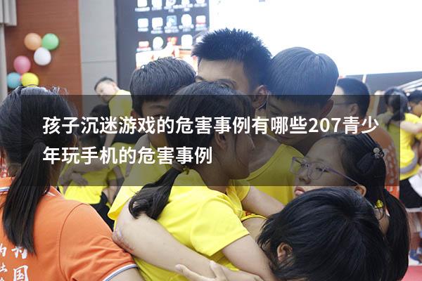 孩子沉迷游戏的危害事例有哪些207（青少年玩手机的危害事例）
