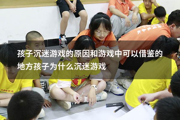 孩子沉迷游戏的原因和游戏中可以借鉴的地方（孩子为什么沉迷游戏）