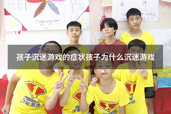 孩子沉迷游戏的症状（孩子为什么沉迷游戏）