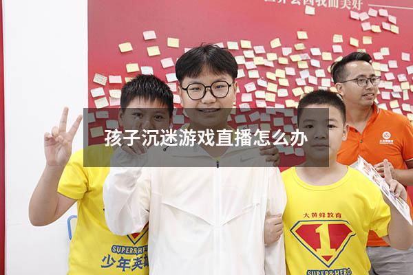 孩子沉迷游戏直播怎么办