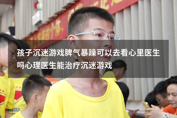 孩子沉迷游戏脾气暴躁可以去看心里医生吗（心理医生能治疗沉迷游戏）