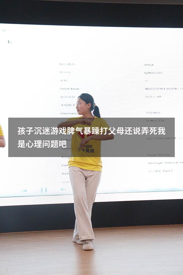 孩子沉迷游戏脾气暴躁打父母还说弄死我是心理问题吧