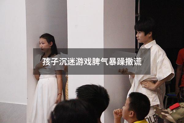 孩子沉迷游戏脾气暴躁撒谎
