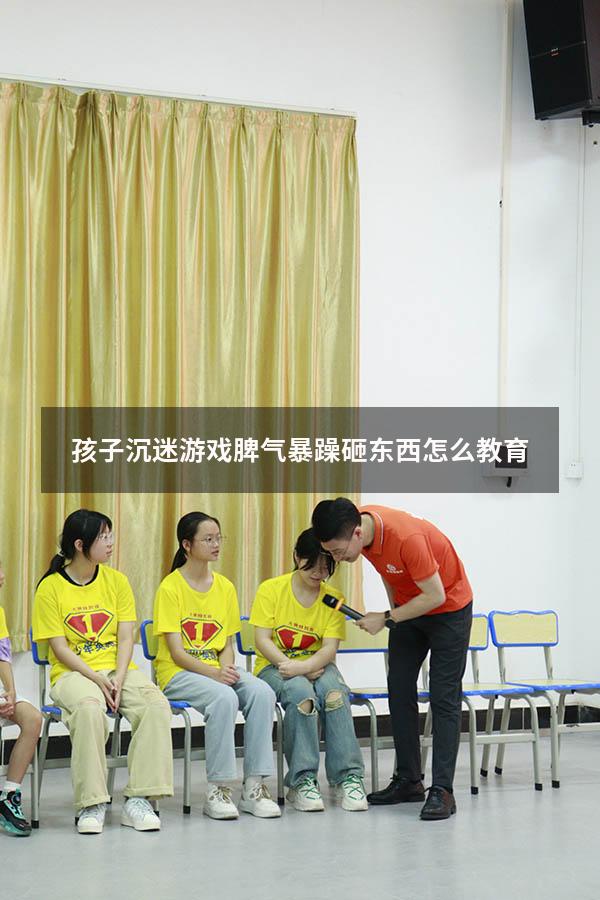 孩子沉迷游戏脾气暴躁砸东西怎么教育