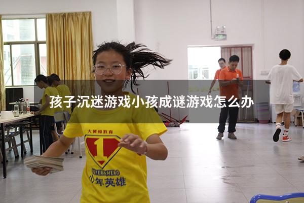 孩子沉迷游戏（小孩成谜游戏怎么办）