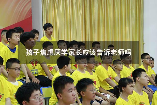 孩子焦虑厌学家长应该告诉老师吗