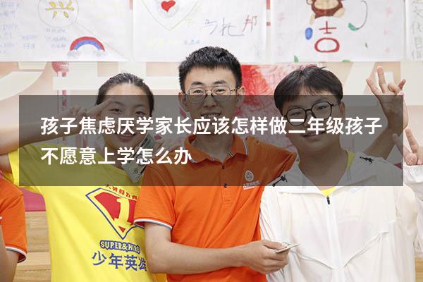 孩子焦虑厌学家长应该怎样做（二年级孩子不愿意上学怎么办）