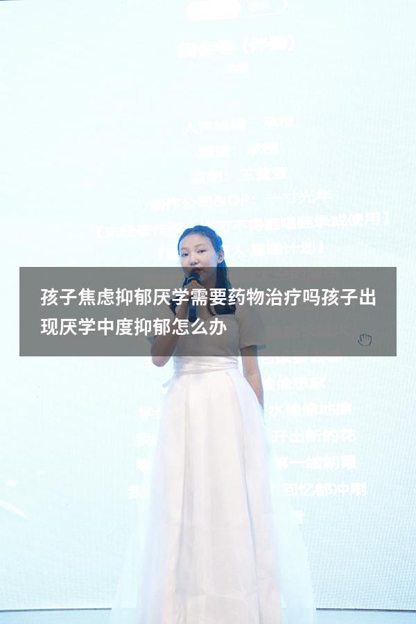 孩子焦虑抑郁厌学需要药物治疗吗（孩子出现厌学,中度抑郁怎么办）