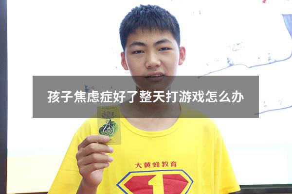 孩子焦虑症好了整天打游戏怎么办