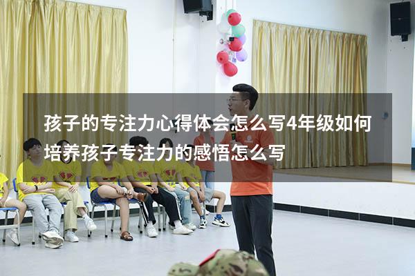 孩子的专注力心得体会怎么写4年级（如何培养孩子专注力的感悟怎么写）