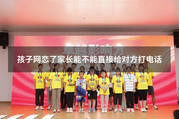 孩子网恋了家长能不能直接给对方打电话