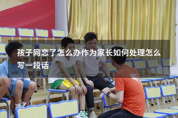 孩子网恋了怎么办作为家长如何处理怎么写一段话