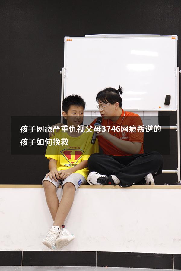 孩子网瘾严重仇视父母3746（网瘾叛逆的孩子如何挽救）