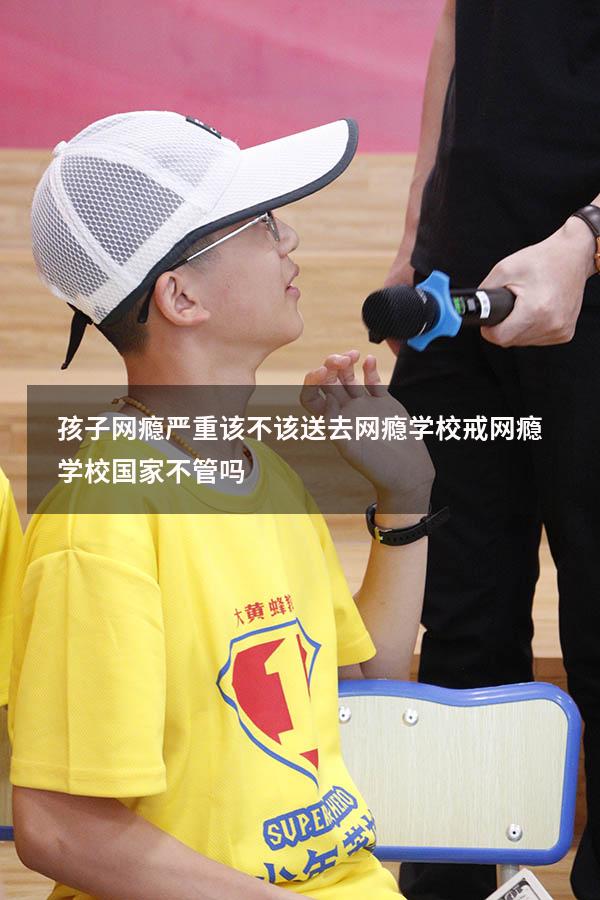 孩子网瘾严重该不该送去网瘾学校（戒网瘾学校国家不管吗）