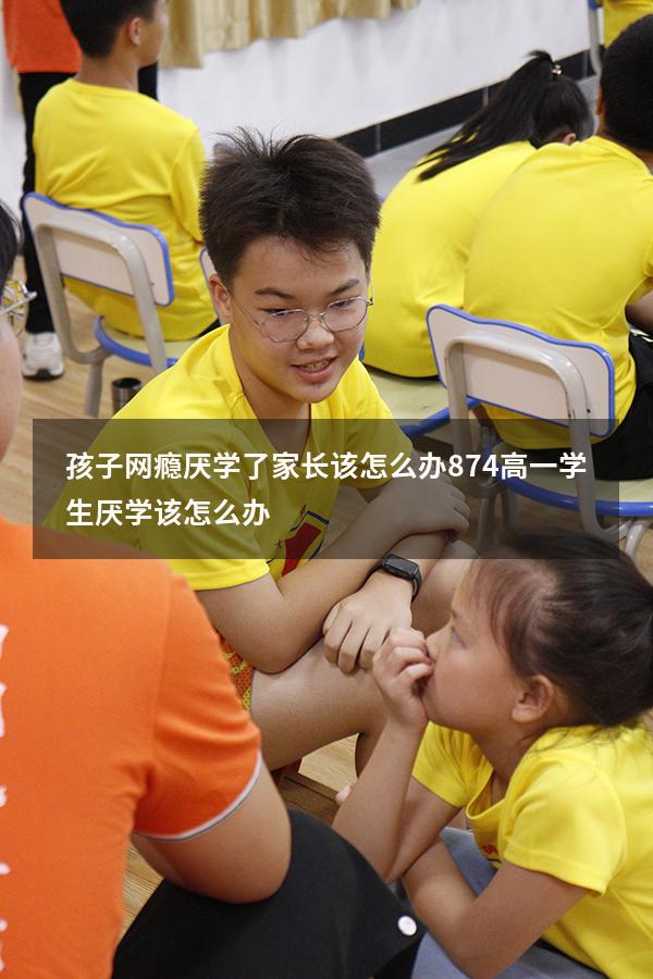 孩子网瘾厌学了家长该怎么办874（高一学生厌学该怎么办）